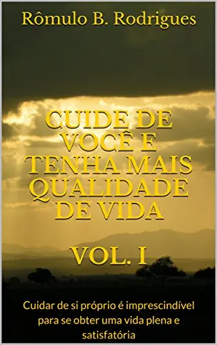 CUIDE DE VOCÊ E TENHA MAIS QUALIDADE DE VIDA VOL. I: Cuidar de si próprio é imprescindível para se obter uma vida plena e satisfatória de Rômulo B. Rodrigues | LivrosPT